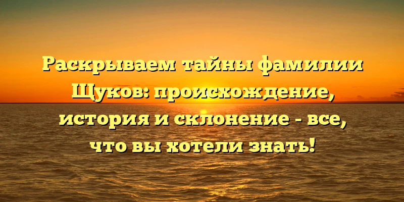 Раскрываем тайны фамилии Щуков: происхождение, история и склонение - все, что вы хотели знать! Раскрываем тайны фамилии Щуков: происхождение, история и склонение - все, что вы хотели знать!