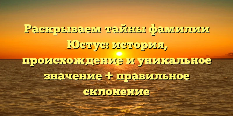 Раскрываем тайны фамилии Юстус: история, происхождение и уникальное значение + правильное склонение Раскрываем тайны фамилии Юстус: история, происхождение и уникальное значение + правильное склонение