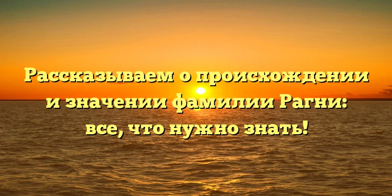 Рассказываем о происхождении и значении фамилии Рагни: все, что нужно знать! Рассказываем о происхождении и значении фамилии Рагни: все, что нужно знать!