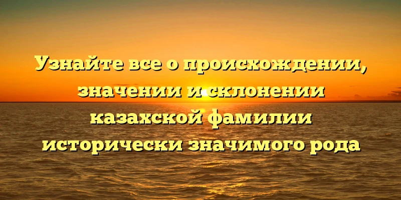 Узнайте все о происхождении, значении и склонении казахской фамилии исторически значимого рода Узнайте все о происхождении, значении и склонении казахской фамилии исторически значимого рода