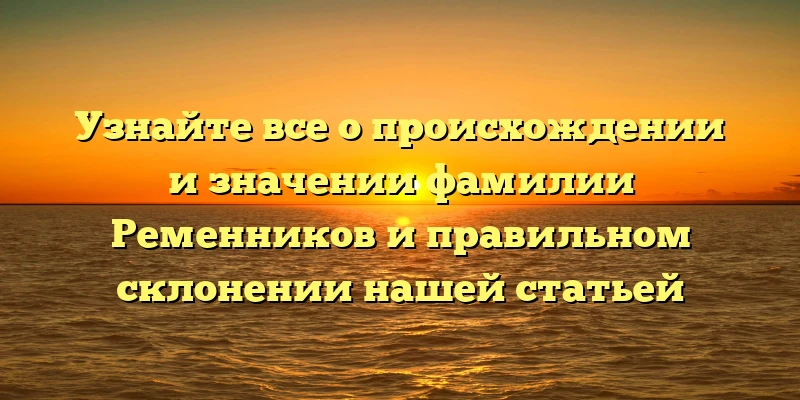Узнайте все о происхождении и значении фамилии Ременников и правильном склонении нашей статьей