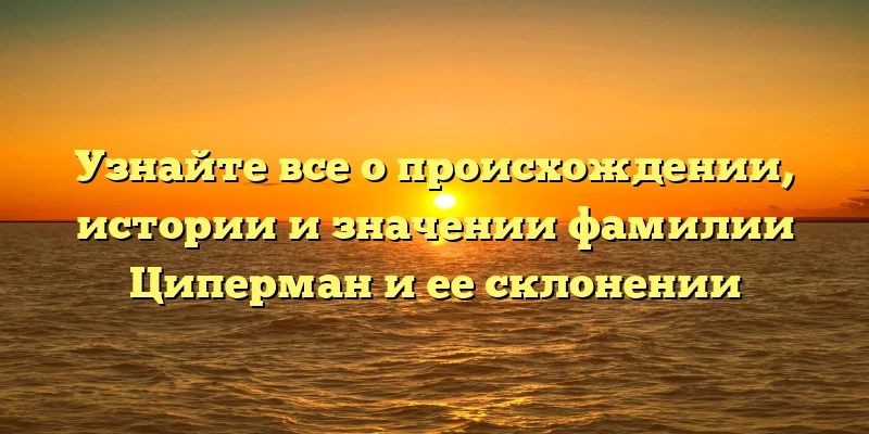 Узнайте все о происхождении, истории и значении фамилии Циперман и ее склонении