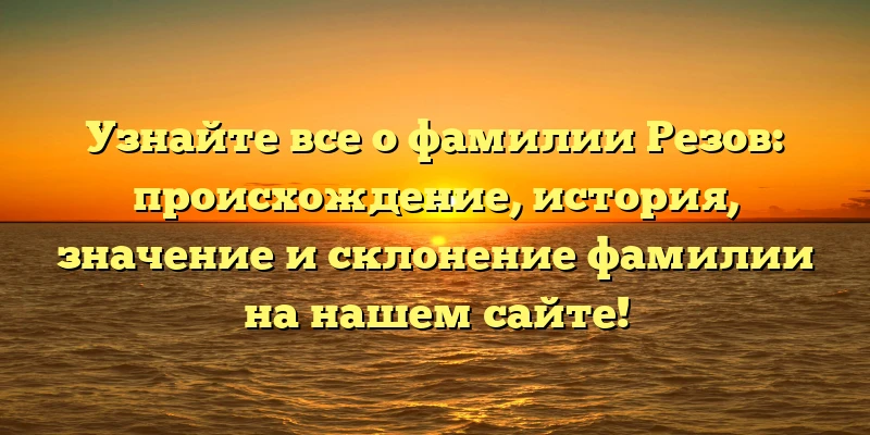 Узнайте все о фамилии Резов: происхождение, история, значение и склонение фамилии на нашем сайте! Узнайте все о фамилии Резов: происхождение, история, значение и склонение фамилии на нашем сайте!
