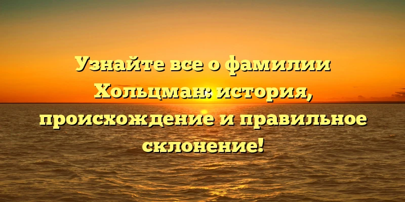 Узнайте все о фамилии Хольцман: история, происхождение и правильное склонение!