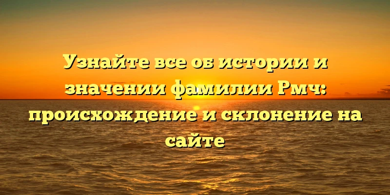 Узнайте все об истории и значении фамилии Рмч: происхождение и склонение на сайте Узнайте все об истории и значении фамилии Рмч: происхождение и склонение на сайте
