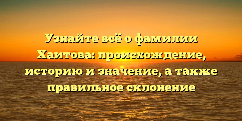 Узнайте всё о фамилии Хаитова: происхождение, историю и значение, а также правильное склонение Узнайте всё о фамилии Хаитова: происхождение, историю и значение, а также правильное склонение