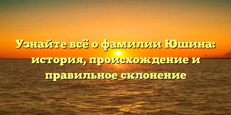 Узнайте всё о фамилии Юшина: история, происхождение и правильное склонение Узнайте всё о фамилии Юшина: история, происхождение и правильное склонение