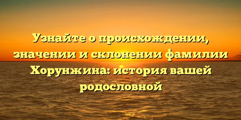 Узнайте о происхождении, значении и склонении фамилии Хорунжина: история вашей родословной Узнайте о происхождении, значении и склонении фамилии Хорунжина: история вашей родословной