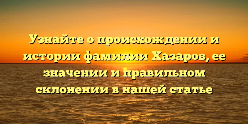 Узнайте о происхождении и истории фамилии Хазаров, ее значении и правильном склонении в нашей статье Узнайте о происхождении и истории фамилии Хазаров, ее значении и правильном склонении в нашей статье