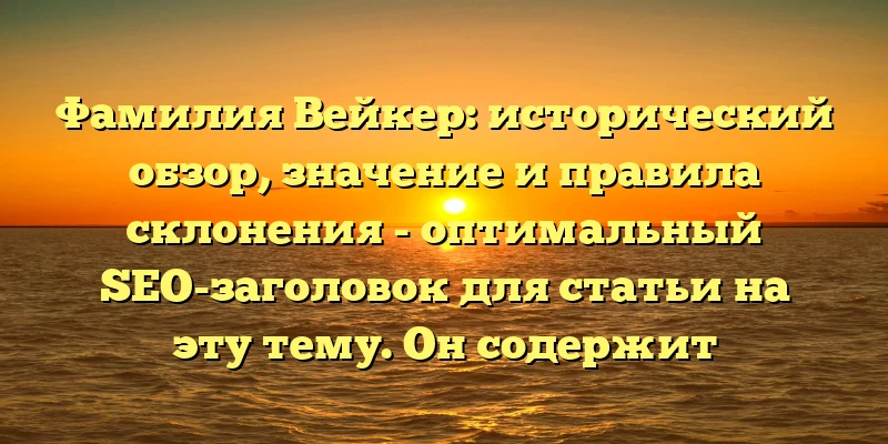 Фамилия Вейкер: исторический обзор, значение и правила склонения - оптимальный SEO-заголовок для статьи на эту тему. Он содержит ключевые слова, которые помогут пользователям найти именно эту статью в поисковой выдаче. Кроме того, заголовок ясно обозначает основные темы статьи и интерес для читателей.