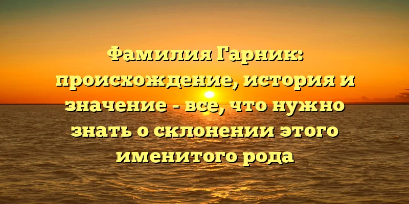 Фамилия Гарник: происхождение, история и значение - все, что нужно знать о склонении этого именитого рода Фамилия Гарник: происхождение, история и значение - все, что нужно знать о склонении этого именитого рода