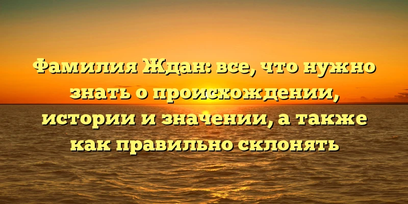 Фамилия Ждан: все, что нужно знать о происхождении, истории и значении, а также как правильно склонять Фамилия Ждан: все, что нужно знать о происхождении, истории и значении, а также как правильно склонять