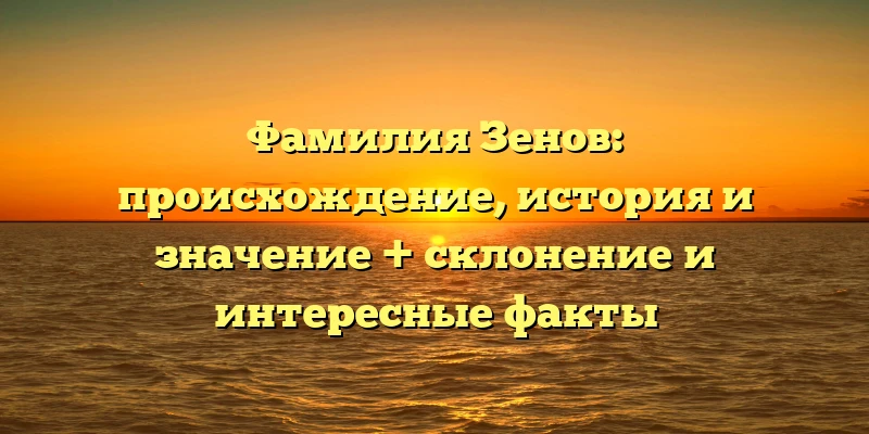 Фамилия Зенов: происхождение, история и значение + склонение и интересные факты Фамилия Зенов: происхождение, история и значение + склонение и интересные факты