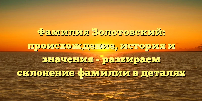 Фамилия Золотовский: происхождение, история и значения - разбираем склонение фамилии в деталях Фамилия Золотовский: происхождение, история и значения - разбираем склонение фамилии в деталях