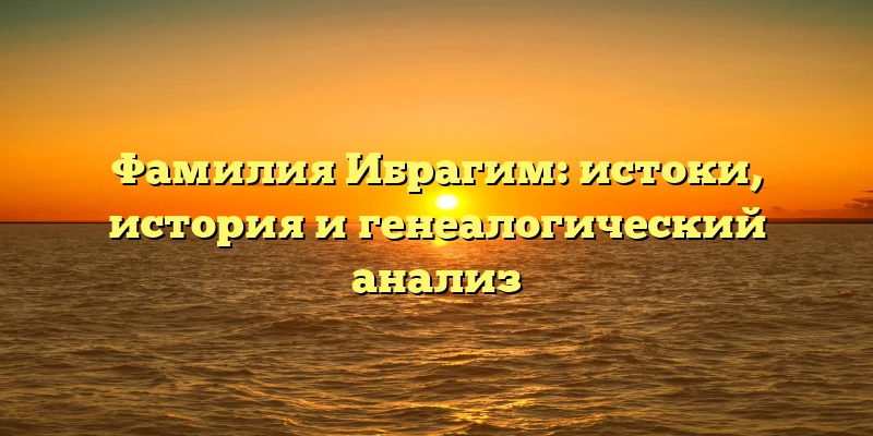 Фамилия Ибрагим: истоки, история и генеалогический анализ Фамилия Ибрагим: истоки, история и генеалогический анализ
