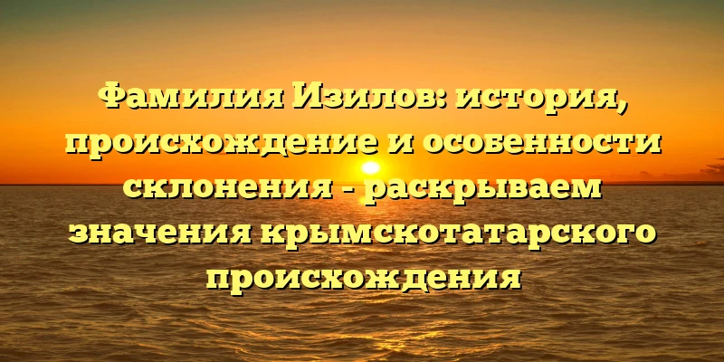 Фамилия Изилов: история, происхождение и особенности склонения - раскрываем значения крымскотатарского происхождения Фамилия Изилов: история, происхождение и особенности склонения - раскрываем значения крымскотатарского происхождения