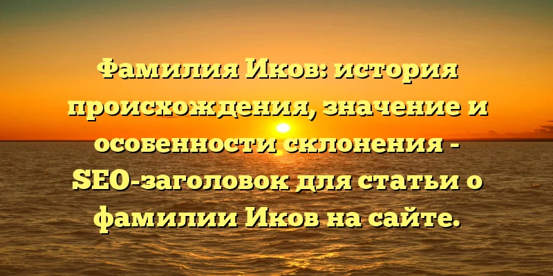 Фамилия Иков: история происхождения, значение и особенности склонения - SEO-заголовок для статьи о фамилии Иков на сайте. Фамилия Иков: история происхождения, значение и особенности склонения - SEO-заголовок для статьи о фамилии Иков на сайте.