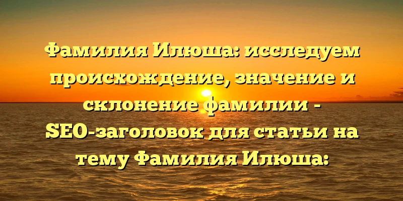 Фамилия Илюша: исследуем происхождение, значение и склонение фамилии - SEO-заголовок для статьи на тему Фамилия Илюша: происхождение, история, значение и склонение фамилии. Этот заголовок включает в себя ключевые слова, что поможет повысить рейтинг статьи в поисковой выдаче, а также несет в себе обещание подробной информации по данному вопросу для читателей. Фамилия Илюша: исследуем происхождение, значение и склонение фамилии - SEO-заголовок для статьи на тему Фамилия Илюша: происхождение, история, значение и склонение фамилии. Этот заголовок включает в себя ключевые слова, что поможет повысить рейтинг статьи в поисковой выдаче, а также несет в себе обещание подробной информации по данному вопросу для читателей.