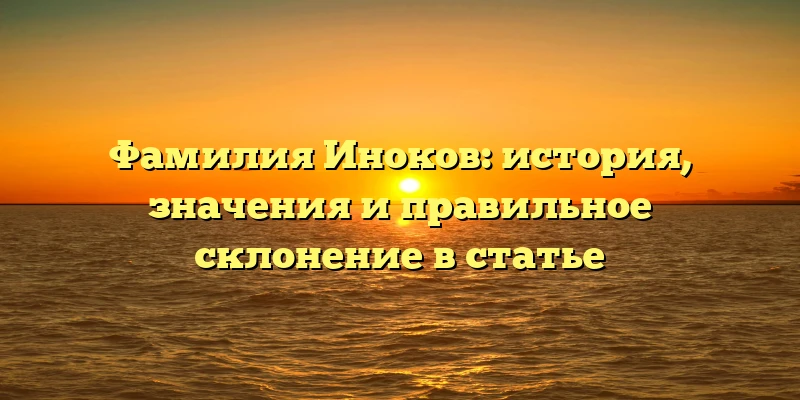 Фамилия Иноков: история, значения и правильное склонение в статье Фамилия Иноков: история, значения и правильное склонение в статье