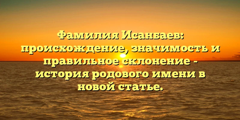 Фамилия Исанбаев: происхождение, значимость и правильное склонение - история родового имени в новой статье. Фамилия Исанбаев: происхождение, значимость и правильное склонение - история родового имени в новой статье.