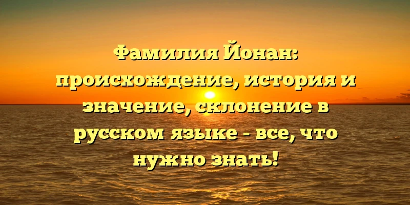 Фамилия Йонан: происхождение, история и значение, склонение в русском языке - все, что нужно знать! Фамилия Йонан: происхождение, история и значение, склонение в русском языке - все, что нужно знать!