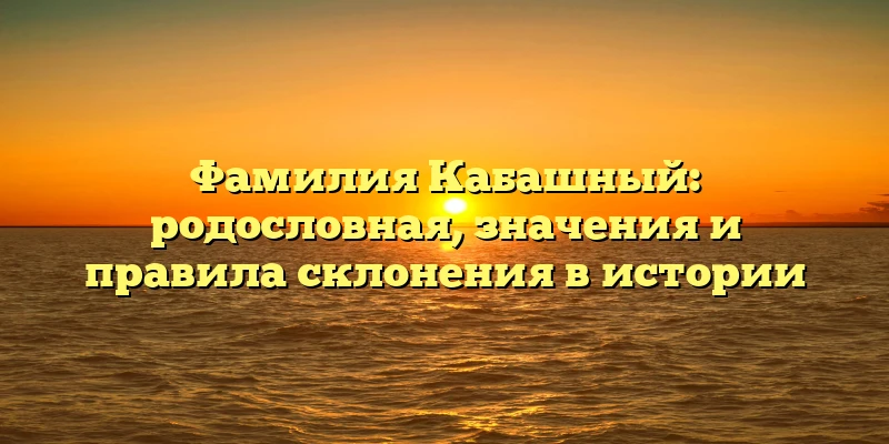 Фамилия Кабашный: родословная, значения и правила склонения в истории Фамилия Кабашный: родословная, значения и правила склонения в истории