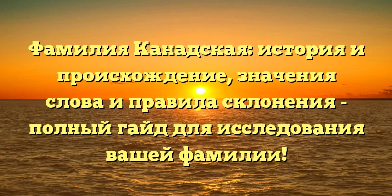 Фамилия Канадская: история и происхождение, значения слова и правила склонения - полный гайд для исследования вашей фамилии! Фамилия Канадская: история и происхождение, значения слова и правила склонения - полный гайд для исследования вашей фамилии!