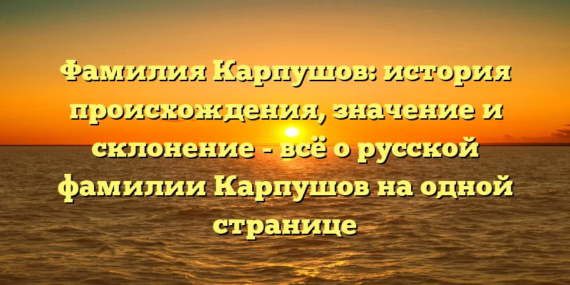 Фамилия Карпушов: история происхождения, значение и склонение - всё о русской фамилии Карпушов на одной странице Фамилия Карпушов: история происхождения, значение и склонение - всё о русской фамилии Карпушов на одной странице