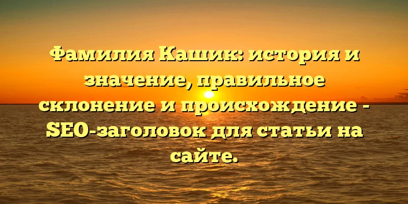 Фамилия Кашик: история и значение, правильное склонение и происхождение - SEO-заголовок для статьи на сайте. Фамилия Кашик: история и значение, правильное склонение и происхождение - SEO-заголовок для статьи на сайте.