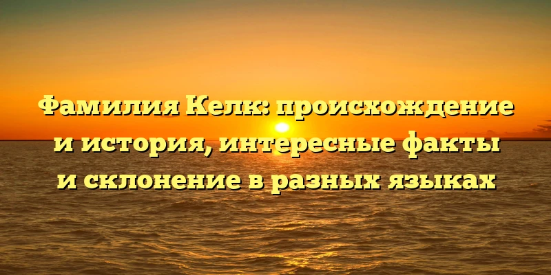 Фамилия Келк: происхождение и история, интересные факты и склонение в разных языках Фамилия Келк: происхождение и история, интересные факты и склонение в разных языках