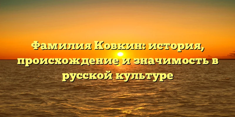 Фамилия Ковкин: история, происхождение и значимость в русской культуре Фамилия Ковкин: история, происхождение и значимость в русской культуре