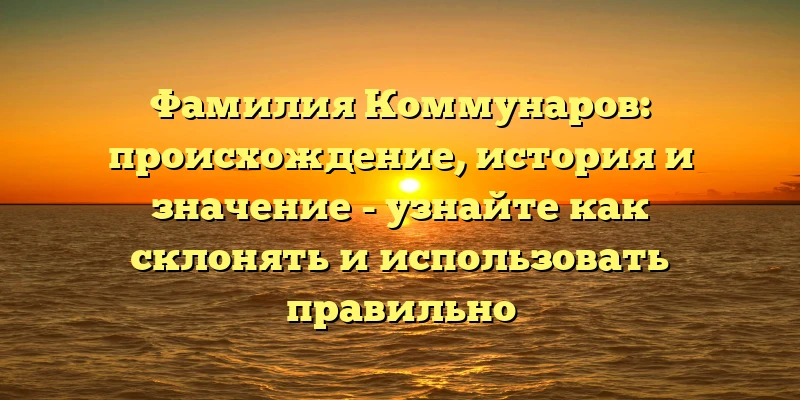 Фамилия Коммунаров: происхождение, история и значение - узнайте как склонять и использовать правильно Фамилия Коммунаров: происхождение, история и значение - узнайте как склонять и использовать правильно