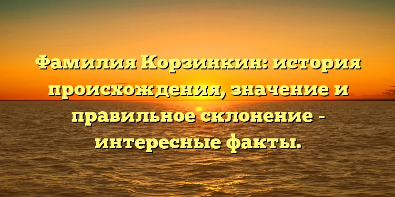 Фамилия Корзинкин: история происхождения, значение и правильное склонение - интересные факты. Фамилия Корзинкин: история происхождения, значение и правильное склонение - интересные факты.