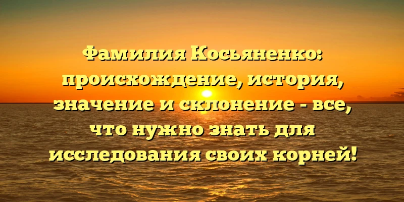 Фамилия Косьяненко: происхождение, история, значение и склонение - все, что нужно знать для исследования своих корней! Фамилия Косьяненко: происхождение, история, значение и склонение - все, что нужно знать для исследования своих корней!