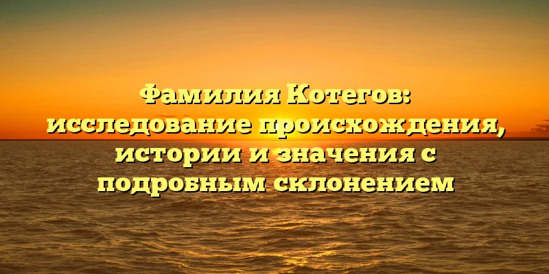 Фамилия Котегов: исследование происхождения, истории и значения с подробным склонением Фамилия Котегов: исследование происхождения, истории и значения с подробным склонением