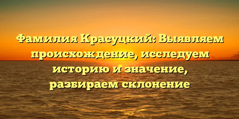 Фамилия Красуцкий: Выявляем происхождение, исследуем историю и значение, разбираем склонение Фамилия Красуцкий: Выявляем происхождение, исследуем историю и значение, разбираем склонение