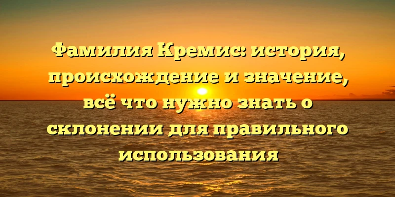 Фамилия Кремис: история, происхождение и значение, всё что нужно знать о склонении для правильного использования Фамилия Кремис: история, происхождение и значение, всё что нужно знать о склонении для правильного использования