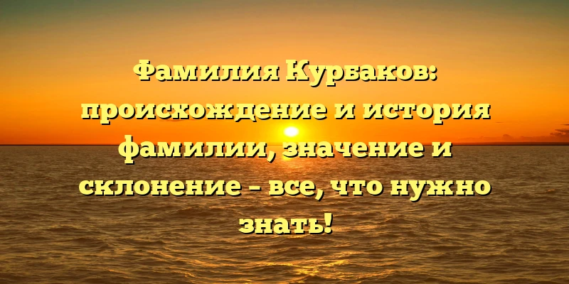 Фамилия Курбаков: происхождение и история фамилии, значение и склонение – все, что нужно знать!