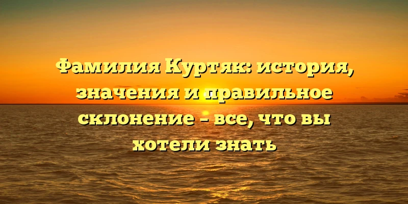 Фамилия Куртяк: история, значения и правильное склонение – все, что вы хотели знать Фамилия Куртяк: история, значения и правильное склонение – все, что вы хотели знать