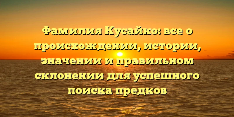 Фамилия Кусайко: все о происхождении, истории, значении и правильном склонении для успешного поиска предков Фамилия Кусайко: все о происхождении, истории, значении и правильном склонении для успешного поиска предков