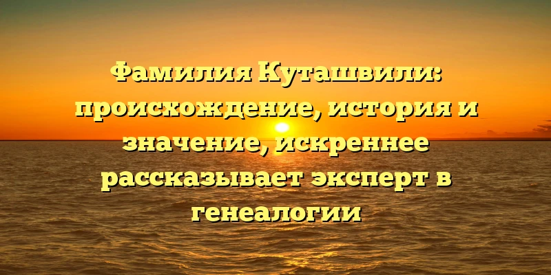 Фамилия Куташвили: происхождение, история и значение, искреннее рассказывает эксперт в генеалогии Фамилия Куташвили: происхождение, история и значение, искреннее рассказывает эксперт в генеалогии
