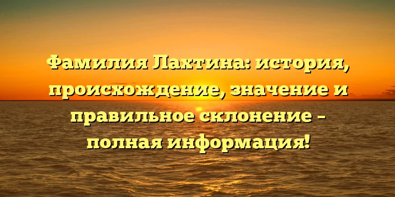 Фамилия Лахтина: история, происхождение, значение и правильное склонение – полная информация! Фамилия Лахтина: история, происхождение, значение и правильное склонение – полная информация!
