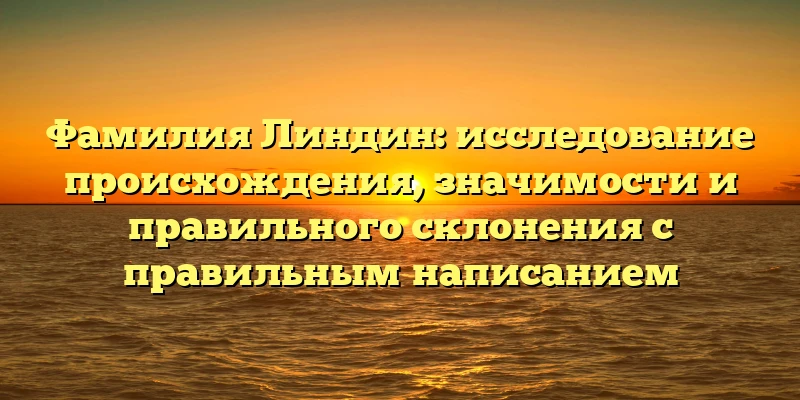 Фамилия Линдин: исследование происхождения, значимости и правильного склонения с правильным написанием Фамилия Линдин: исследование происхождения, значимости и правильного склонения с правильным написанием