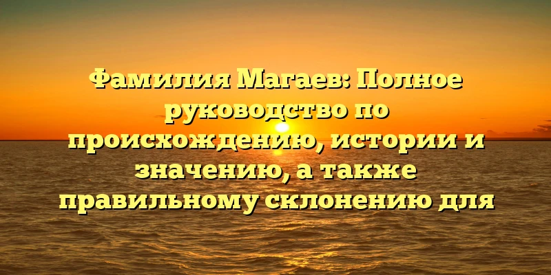 Фамилия Магаев: Полное руководство по происхождению, истории и значению, а также правильному склонению для родственников и генеалогов. Фамилия Магаев: Полное руководство по происхождению, истории и значению, а также правильному склонению для родственников и генеалогов.