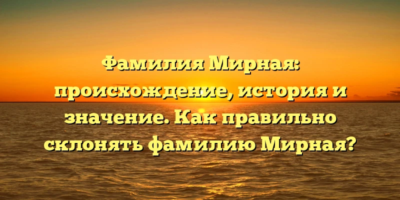 Фамилия Мирная: происхождение, история и значение. Как правильно склонять фамилию Мирная? Фамилия Мирная: происхождение, история и значение. Как правильно склонять фамилию Мирная?