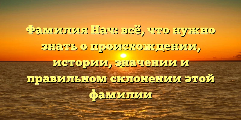 Фамилия Нач: всё, что нужно знать о происхождении, истории, значении и правильном склонении этой фамилии Фамилия Нач: всё, что нужно знать о происхождении, истории, значении и правильном склонении этой фамилии