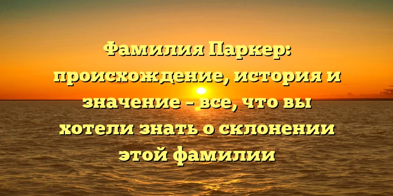 Фамилия Паркер: происхождение, история и значение – все, что вы хотели знать о склонении этой фамилии Фамилия Паркер: происхождение, история и значение – все, что вы хотели знать о склонении этой фамилии