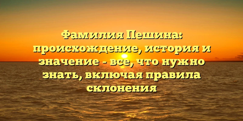 Фамилия Пешина: происхождение, история и значение - все, что нужно знать, включая правила склонения Фамилия Пешина: происхождение, история и значение - все, что нужно знать, включая правила склонения