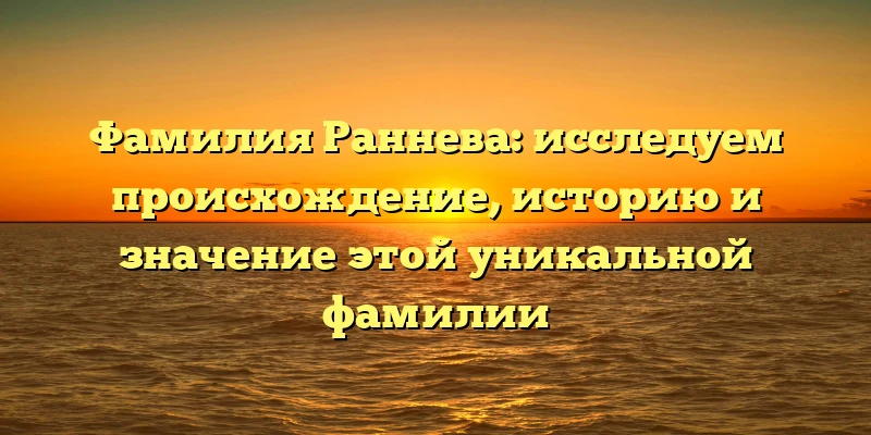 Фамилия Раннева: исследуем происхождение, историю и значение этой уникальной фамилии