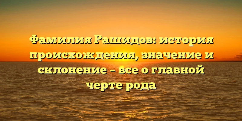 Фамилия Рашидов: история происхождения, значение и склонение – все о главной черте рода Фамилия Рашидов: история происхождения, значение и склонение – все о главной черте рода